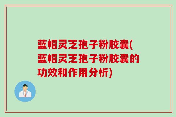 蓝帽灵芝孢子粉胶囊(蓝帽灵芝孢子粉胶囊的功效和作用分析)