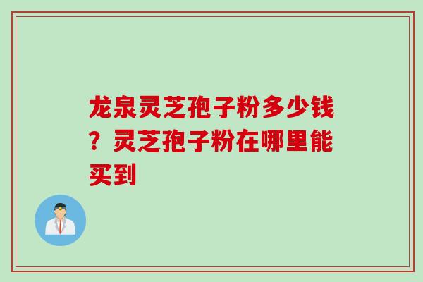 龙泉灵芝孢子粉多少钱？灵芝孢子粉在哪里能买到