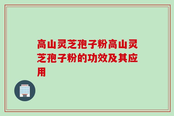 高山灵芝孢子粉高山灵芝孢子粉的功效及其应用 高山灵芝孢子粉高山灵芝孢子粉的功效及其应用