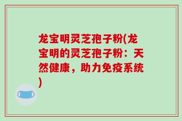 龙宝明灵芝孢子粉(龙宝明的灵芝孢子粉：天然健康，助力免疫系统)