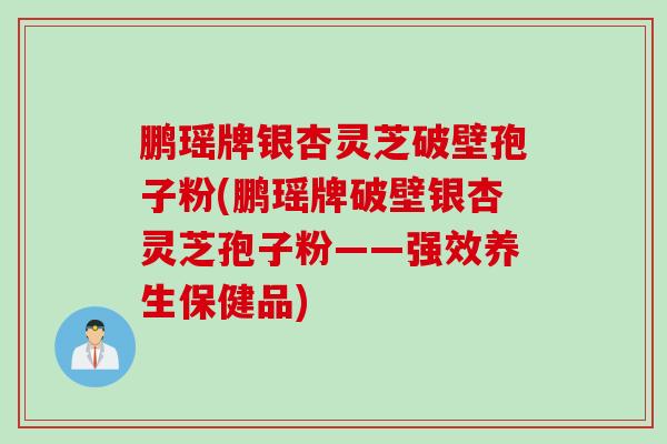 鹏瑶牌银杏灵芝破壁孢子粉(鹏瑶牌破壁银杏灵芝孢子粉——强效养生保健品) 鹏瑶牌银杏灵芝破壁孢子粉(鹏瑶牌破壁银杏灵芝孢子粉——强效养生保健品)