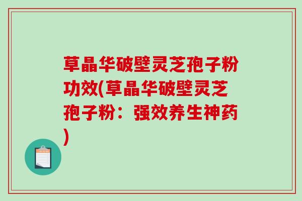 草晶华破壁灵芝孢子粉功效(草晶华破壁灵芝孢子粉：强效养生神药)