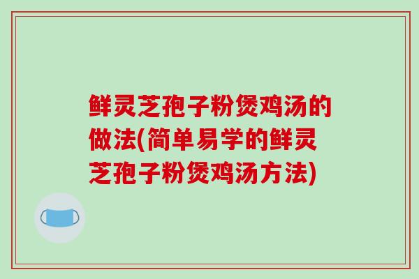 鲜灵芝孢子粉煲鸡汤的做法(简单易学的鲜灵芝孢子粉煲鸡汤方法)