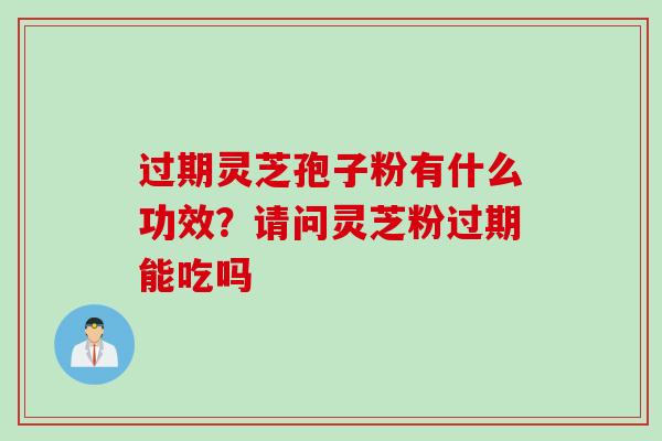 过期灵芝孢子粉有什么功效？请问灵芝粉过期能吃吗