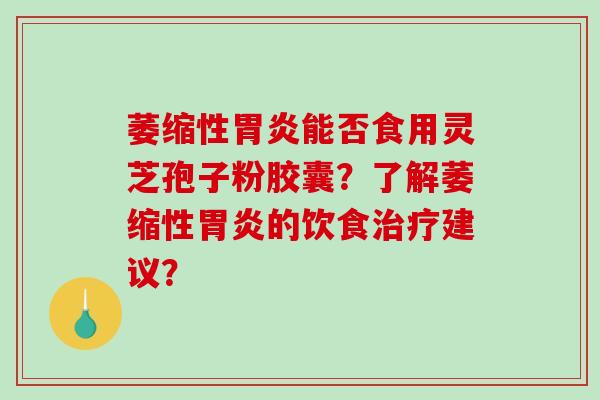 萎缩性胃炎能否食用灵芝孢子粉胶囊？了解萎缩性胃炎的饮食治疗建议？