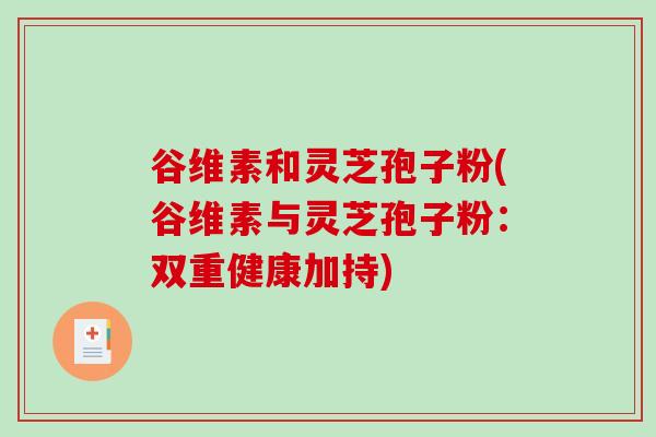 谷维素和灵芝孢子粉(谷维素与灵芝孢子粉：双重健康加持)