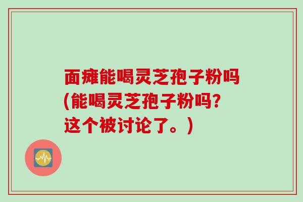 面瘫能喝灵芝孢子粉吗(能喝灵芝孢子粉吗？这个被讨论了。)