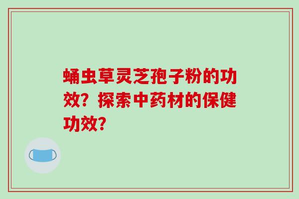 蛹虫草灵芝孢子粉的功效？探索中药材的保健功效？
