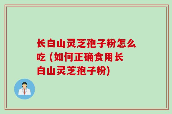 长白山灵芝孢子粉怎么吃 (如何正确食用长白山灵芝孢子粉)