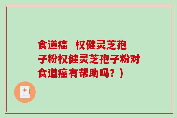 食道癌  权健灵芝孢子粉权健灵芝孢子粉对食道癌有帮助吗？)