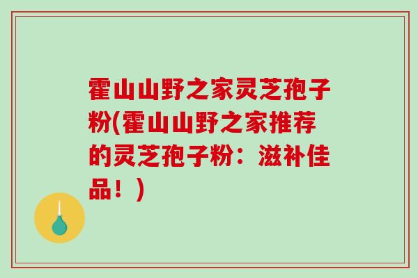 霍山山野之家灵芝孢子粉(霍山山野之家推荐的灵芝孢子粉：滋补佳品！)