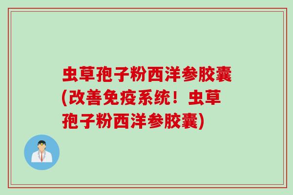 虫草孢子粉西洋参胶囊(改善免疫系统！虫草孢子粉西洋参胶囊)
