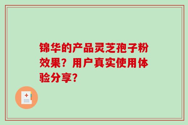 锦华的产品灵芝孢子粉效果？用户真实使用体验分享？