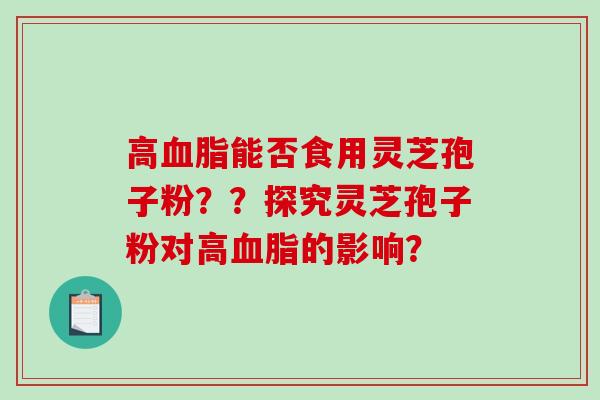 高血脂能否食用灵芝孢子粉？？探究灵芝孢子粉对高血脂的影响？