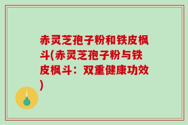 赤灵芝孢子粉和铁皮枫斗(赤灵芝孢子粉与铁皮枫斗：双重健康功效)
