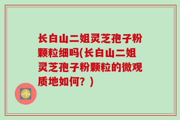 长白山二姐灵芝孢子粉颗粒细吗(长白山二姐灵芝孢子粉颗粒的微观质地如何？)