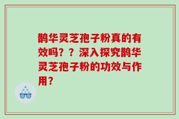 鹊华灵芝孢子粉真的有效吗？？深入探究鹊华灵芝孢子粉的功效与作用？