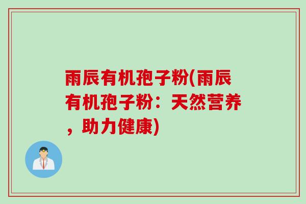 雨辰有机孢子粉(雨辰有机孢子粉：天然营养，助力健康)