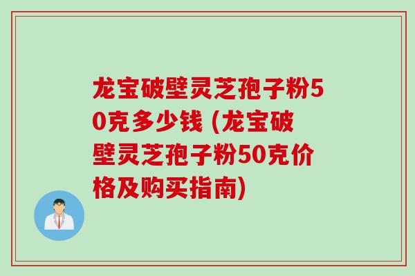 龙宝破壁灵芝孢子粉50克多少钱 (龙宝破壁灵芝孢子粉50克价格及购买指南)