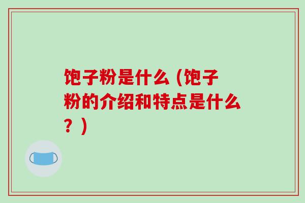 饱子粉是什么 (饱子粉的介绍和特点是什么？)