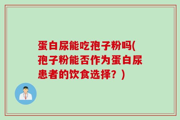 蛋白尿能吃孢子粉吗(孢子粉能否作为蛋白尿患者的饮食选择？)