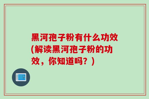 黑河孢子粉有什么功效(解读黑河孢子粉的功效，你知道吗？)