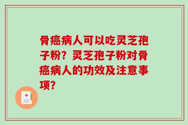 骨癌病人可以吃灵芝孢子粉？灵芝孢子粉对骨癌病人的功效及注意事项？