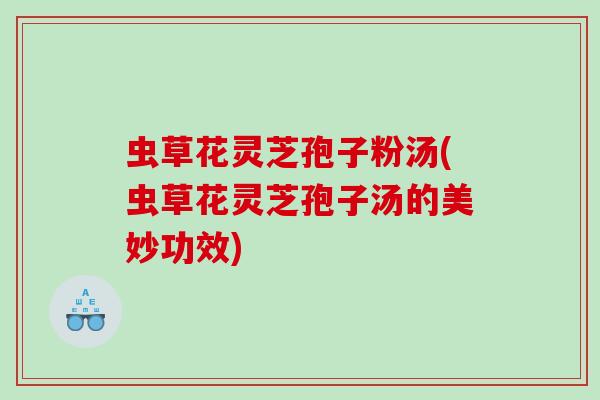 虫草花灵芝孢子粉汤(虫草花灵芝孢子汤的美妙功效)