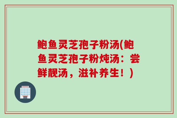 鲍鱼灵芝孢子粉汤(鲍鱼灵芝孢子粉炖汤：尝鲜靓汤，滋补养生！)