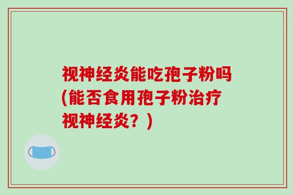 视神经炎能吃孢子粉吗(能否食用孢子粉治疗视神经炎？)