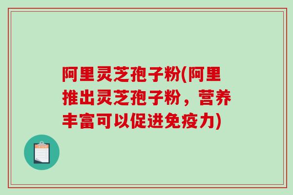阿里灵芝孢子粉(阿里推出灵芝孢子粉，营养丰富可以促进免疫力)