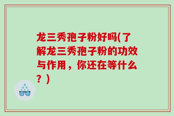 龙三秀孢子粉好吗(了解龙三秀孢子粉的功效与作用，你还在等什么？)