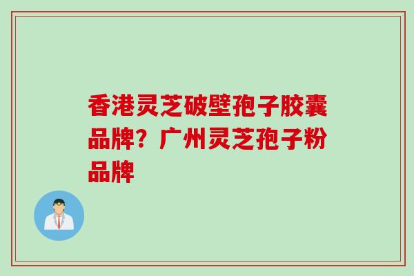 香港灵芝破壁孢子胶囊品牌？广州灵芝孢子粉品牌