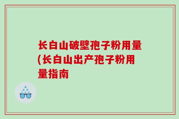长白山破壁孢子粉用量(长白山出产孢子粉用量指南