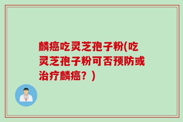 麟癌吃灵芝孢子粉(吃灵芝孢子粉可否预防或治疗麟癌？)