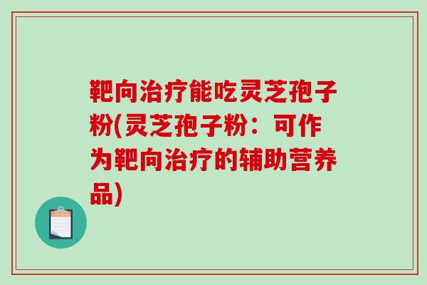 靶向治疗能吃灵芝孢子粉(灵芝孢子粉：可作为靶向治疗的辅助营养品)