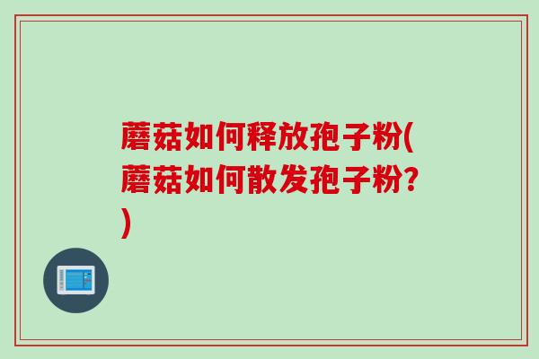蘑菇如何释放孢子粉(蘑菇如何散发孢子粉？)