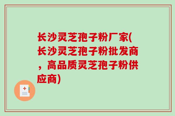 长沙灵芝孢子粉厂家(长沙灵芝孢子粉批发商，高品质灵芝孢子粉供应商)