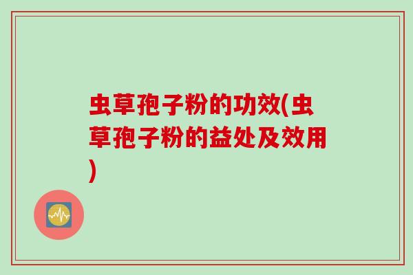 虫草孢子粉的功效(虫草孢子粉的益处及效用)