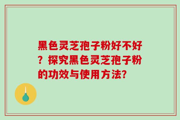 黑色灵芝孢子粉好不好？探究黑色灵芝孢子粉的功效与使用方法？
