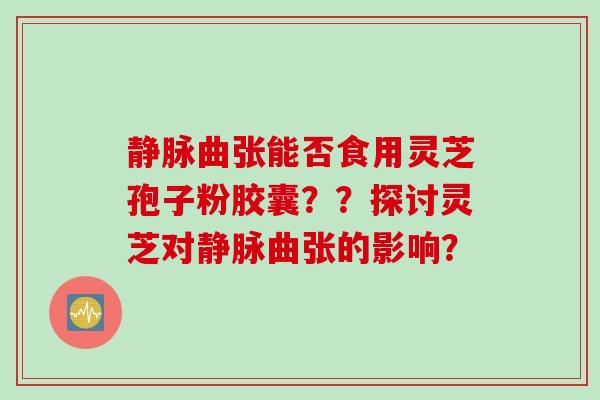 静脉曲张能否食用灵芝孢子粉胶囊？？探讨灵芝对静脉曲张的影响？