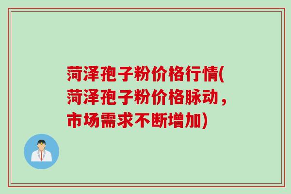 菏泽孢子粉价格行情(菏泽孢子粉价格脉动，市场需求不断增加)