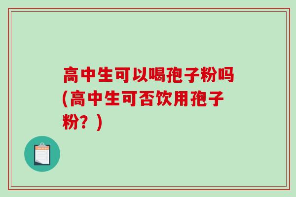 高中生可以喝孢子粉吗(高中生可否饮用孢子粉？)