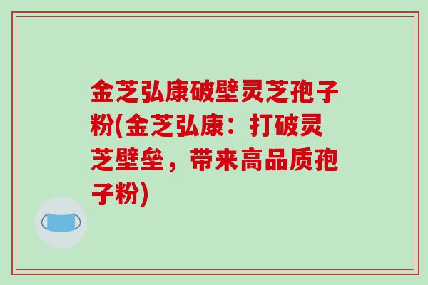 金芝弘康破壁灵芝孢子粉(金芝弘康：打破灵芝壁垒，带来高品质孢子粉)