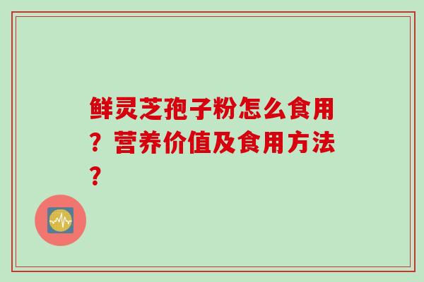 鲜灵芝孢子粉怎么食用？营养价值及食用方法？
