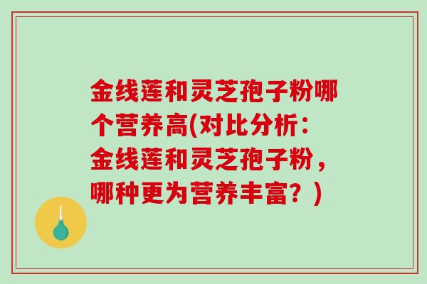 金线莲和灵芝孢子粉哪个营养高(对比分析：金线莲和灵芝孢子粉，哪种更为营养丰富？)