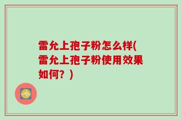 雷允上孢子粉怎么样(雷允上孢子粉使用效果如何?) 雷允上孢子粉怎么样(雷允上孢子粉使用效果如何?)