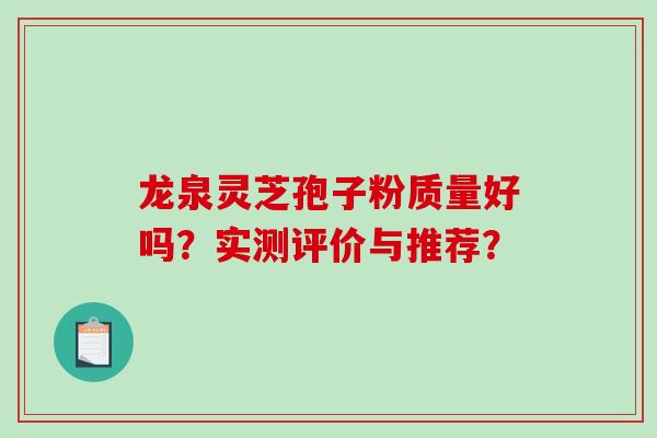 龙泉灵芝孢子粉质量好吗？实测评价与推荐？
