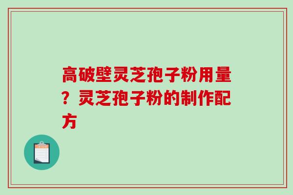 高破壁灵芝孢子粉用量？灵芝孢子粉的制作配方