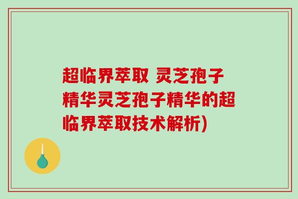 超临界萃取 灵芝孢子精华灵芝孢子精华的超临界萃取技术解析)